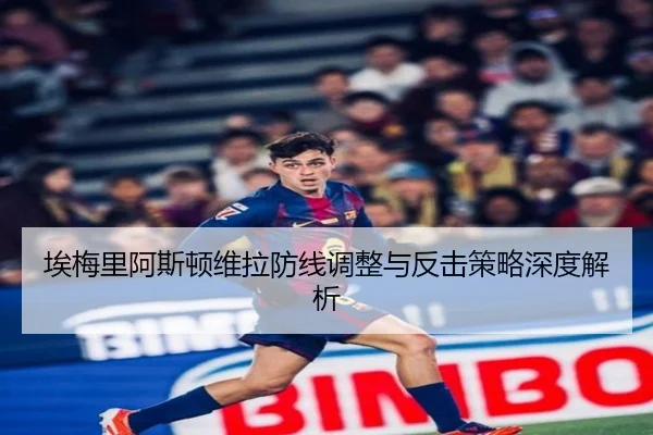 埃梅里阿斯顿维拉防线调整与反击策略深度解析